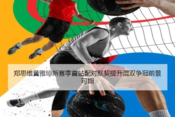郑思维黄雅琼新赛季首站配对默契提升混双争冠前景可期