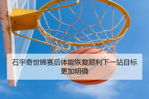 石宇奇世锦赛后体能恢复顺利下一站目标更加明确