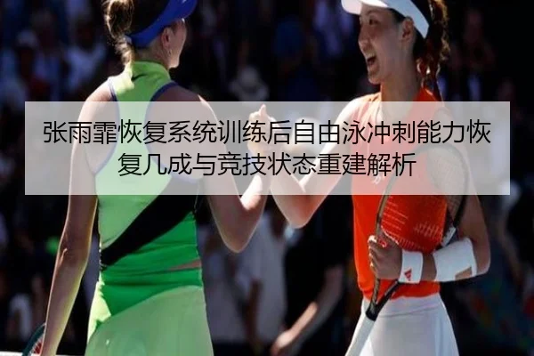 张雨霏恢复系统训练后自由泳冲刺能力恢复几成与竞技状态重建解析